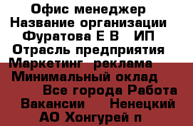 Офис-менеджер › Название организации ­ Фуратова Е.В., ИП › Отрасль предприятия ­ Маркетинг, реклама, PR › Минимальный оклад ­ 20 000 - Все города Работа » Вакансии   . Ненецкий АО,Хонгурей п.